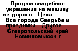 Продам свадебное украшения на машину не дорого › Цена ­ 3 000 - Все города Свадьба и праздники » Другое   . Ставропольский край,Невинномысск г.